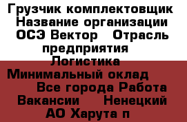 Грузчик-комплектовщик › Название организации ­ ОСЭ-Вектор › Отрасль предприятия ­ Логистика › Минимальный оклад ­ 18 000 - Все города Работа » Вакансии   . Ненецкий АО,Харута п.